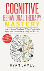 Cognitive Behavioral Therapy: Mastery- How to Master Your Brain & Your Emotions to Overcome Depression, Anxiety and Phobias 