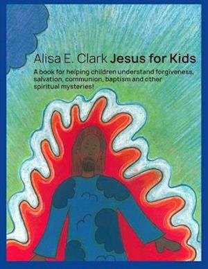 Jesus for Kids: a book for helping children understand forgiveness, salvation, communion, baptism and other spiritual mysteries