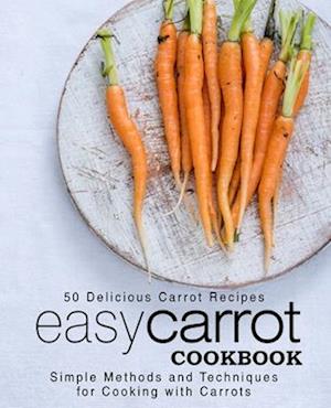 Easy Carrot Cookbook: 50 Delicious Carrot Recipes; Simple Methods and Techniques for Cooking with Carrots