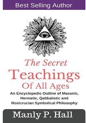 The Secret Teachings Of All Ages: An Encyclopedic outline of Masonic, Hermetic, Qabbalistic and Rosicrucian Symbolical Philosophy