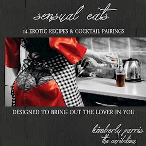Sensual Eats - 14 Erotic Recipes and Cocktail Pairings, Designed to Bring Out Th