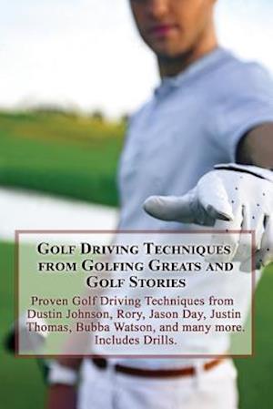Golf Driving Techniques from Golfing Greats and Stories: Proven Golf Driving Techniques from Dustin Johnson, Rory, Jason Day, Justin Thomas, Bubba Wat