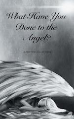 What Have You Done to the Angel?: A Poetry Collection 
