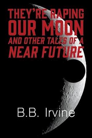 They're Raping Our Moon and Other Tales of a Near Future