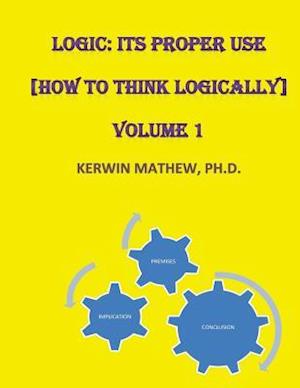 Logic: Its Proper Use [How to Think Logically] Volume 1