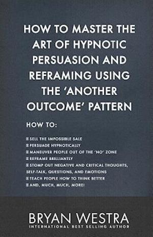 How to Master the Art of Hypnotic Persuasion and Reframing Using the Another Outcome Pattern