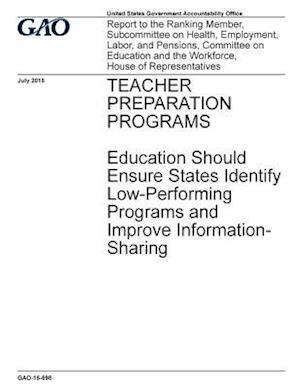 Teacher Preparation Programs Education Should Ensure States Identify Low-Performing Programs and Improve Information-Sharing