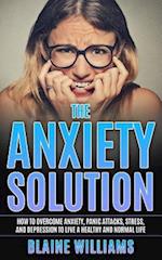 The Anxiety Solution: How To Overcome Anxiety, Panic Attacks, Stress, And Depression To Live A Healthy And Normal Life 