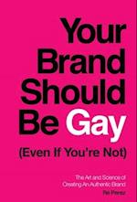Your Brand Should Be Gay (Even If You're Not): The Art and Science of Creating an Authentic Brand 