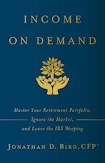 Income on Demand: Master Your Retirement Portfolio, Ignore the Market, and Leave the IRS Weeping 