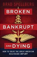 Broken, Bankrupt, and Dying: How to Solve the Great American Healthcare Rip-off 