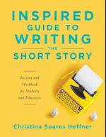 Inspired Guide to Writing the Short Story: Lessons and Workbook for Students and Educators 