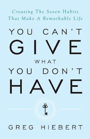 You Can't Give What You Don't Have: Creating the Seven Habits That Make a Remarkable Life