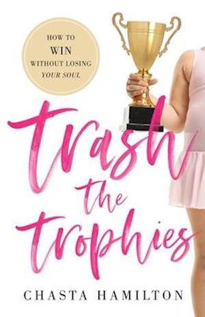 Trash the Trophies: How to Win Without Losing Your Soul