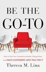 Be the Go-To: How to Own Your Competitive Market, Charge More, and Have Customers Love You For It 