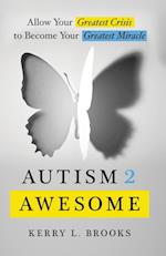 Autism 2 Awesome: Allow Your Greatest Crisis to Become Your Greatest Miracle 