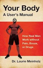 Your Body, a User's Manual: How Real Men Work without Pain, Booze, or Drugs 