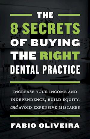 The 8 Secrets of Buying the Right Dental Practice: Increase Your Income and Independence, Build Equity, and Avoid Expensive Mistakes