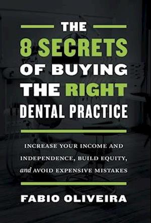 The 8 Secrets of Buying the Right Dental Practice: Increase Your Income and Independence, Build Equity, and Avoid Expensive Mistakes