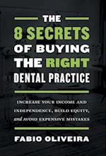 The 8 Secrets of Buying the Right Dental Practice: Increase Your Income and Independence, Build Equity, and Avoid Expensive Mistakes 