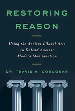 RESTORING REASON: Using the Ancient Liberal Arts to Defend Against Modern Manipulation