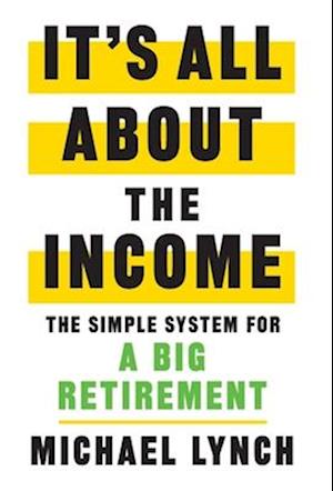 It's All About The Income: The Simple System for a Big Retirement