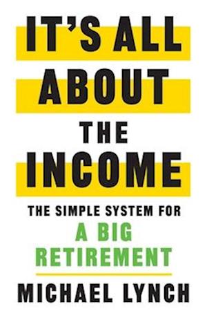 It's All About The Income: The Simple System for a Big Retirement