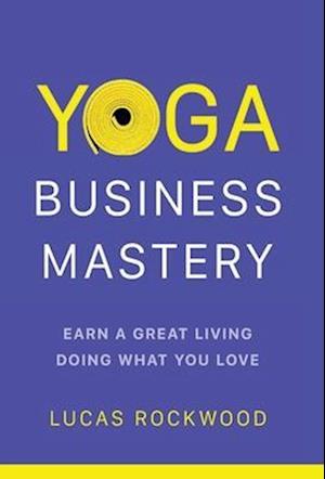 Yoga Business Mastery: Earn a Great Living Doing What You Love