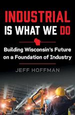 Industrial Is What We Do: Building Wisconsin's Future on a Foundation of Industry 