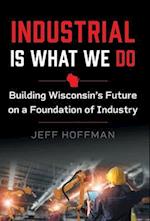 Industrial Is What We Do: Building Wisconsin's Future on a Foundation of Industry 