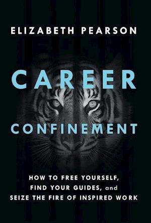 Career Confinement: How to Free Yourself, Find Your Guides, and Seize the Fire of Inspired Work