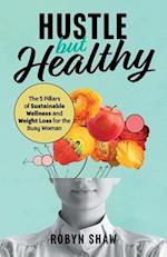 Hustle but Healthy: The 5Pillars of Sustainable Wellness and Weight Loss for the Busy Woman 