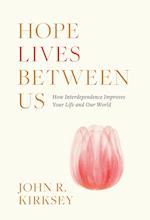 Hope Lives between Us: How Interdependence Improves Your Life and Our World 