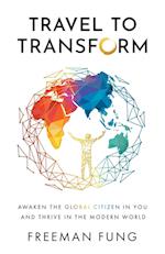 Travel to Transform: Awaken the Global Citizen in You and Thrive in the Modern World 