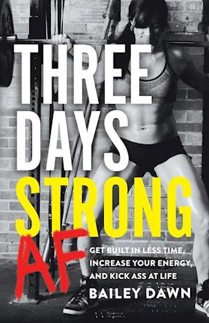 Three Days Strong AF: Get Built in Less Time, Increase Your Energy, and Kick Ass at Life