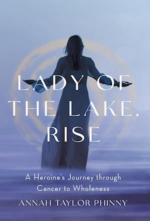 Lady of the Lake, Rise: A Heroine's Journey through Cancer to Wholeness
