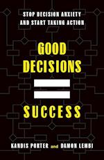 Good Decisions Equal Success: Stop Decision Anxiety and Start Taking Action 