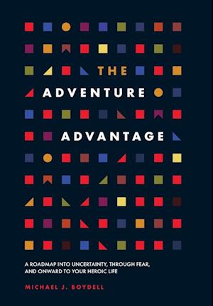 The Adventure Advantage: A Roadmap into Uncertainty, through Fear, and Onward to Your Heroic Life