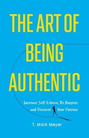 The Art of Being Authentic: Increase Self-Esteem, Be Happier, and Discover Your Purpose