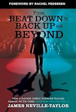 From Beat Down to Back Up and Beyond: How a Suicidal Addict Achieved Success Against All the Odds (And How You Can Too...) 
