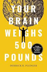 Your Brain Weighs 500 Pounds: Change Your Mindset to Achieve Desired Outcomes 
