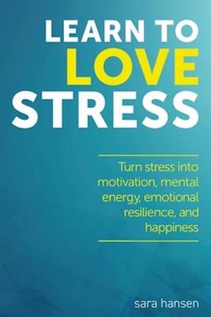 Learn to Love Stress: Turn stress into motivation, mental energy, emotional resilience, and happiness