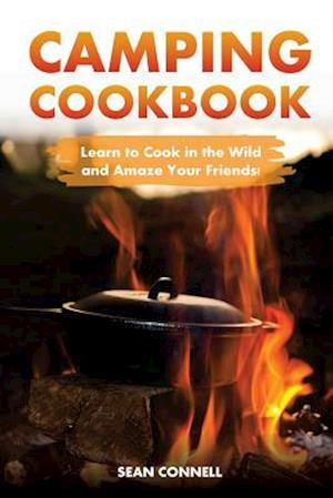 Camping Cookbook - Learn to Cook in the Wild and Amaze Your Friends!