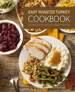 Easy Roasted Turkey Cookbook: 50 Delicious Roasted Turkey Recipes