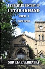 A Christian History of Uttarakhand, Vol. I (Second Edition): Origins and Identities of Christianity in Uttarakhand 