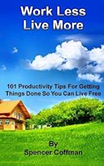 Work Less Live More: 101 Productivity Tips For Getting Things Done So You Can Live Free 