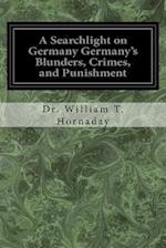 A Searchlight on Germany Germany's Blunders, Crimes, and Punishment