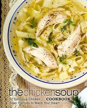 The Chicken Soup Cookbook: 50 Delicious Chicken Soup Recipes to Warm Your Heart
