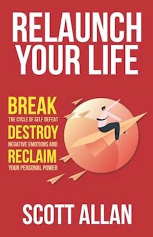 Relaunch Your Life: Break the Cycle of Self Defeat, Destroy Negative Emotions and Reclaim Your Personal Power