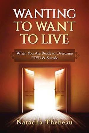 Wanting To Want To Live: When You Are Ready to Overcome PTSD & Suicide